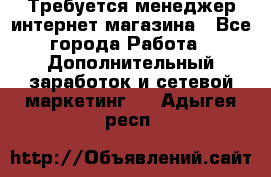  Требуется менеджер интернет-магазина - Все города Работа » Дополнительный заработок и сетевой маркетинг   . Адыгея респ.